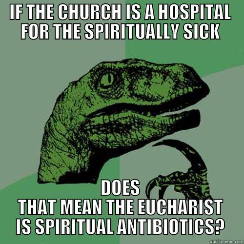 IF THE CHURCH IS A HOSPITAL FOR THE SPIRITUALLY SICK DOES THAT MEAN THE EUCHARIST IS SPIRITUAL ANTIBIOTICS? Philosoraptor