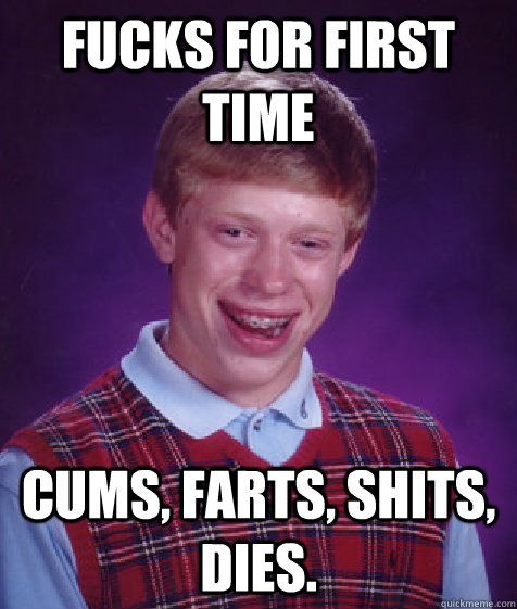 fucks for first time Cums, farts, shits, dies.  Bad Luck Brian