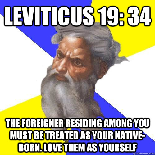 Leviticus 19: 34 The foreigner residing among you must be treated as your native-born. Love them as yourself - Leviticus 19: 34 The foreigner residing among you must be treated as your native-born. Love them as yourself  Advice God