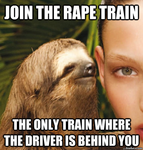 join the rape train the only train where the driver is behind you  rape sloth