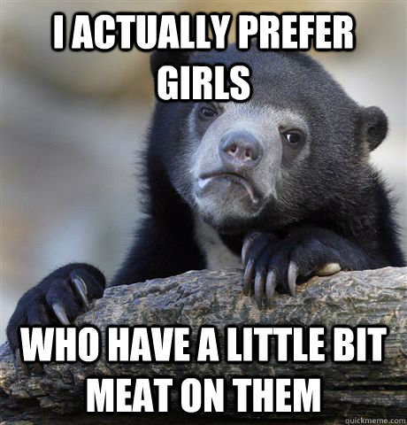 I actually prefer girls who have a little bit meat on them - I actually prefer girls who have a little bit meat on them  Confession Bear