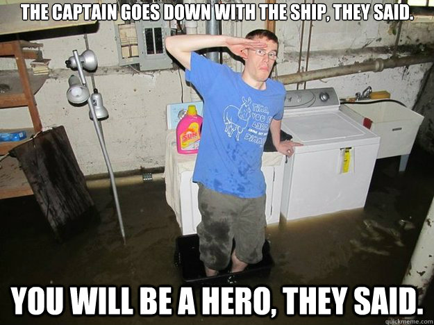 the captain goes down with the ship, they said. you will be a hero, they said. - the captain goes down with the ship, they said. you will be a hero, they said.  They said 3