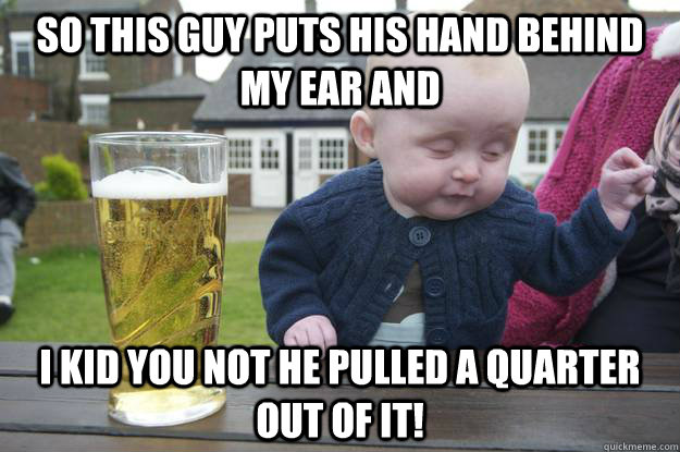 So this guy puts his hand behind my ear and I kid you not he pulled a quarter out of it! - So this guy puts his hand behind my ear and I kid you not he pulled a quarter out of it!  drunk baby