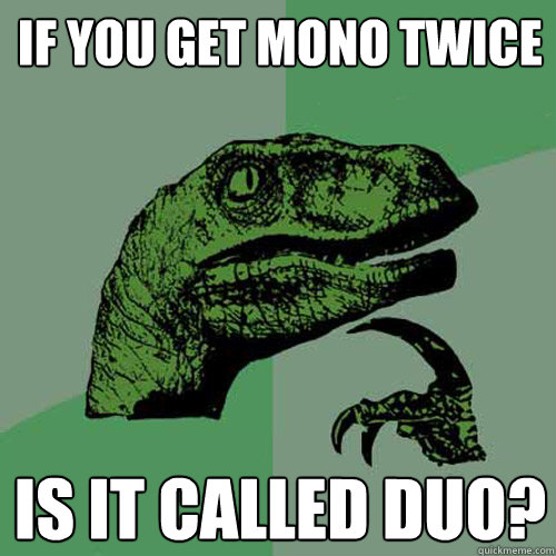 If you get mono twice is it called duo?  Philosoraptor