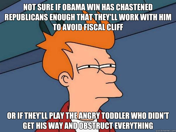 not sure if Obama win has chastened Republicans enough that they'll work with him to avoid fiscal cliff or if they'll play the angry toddler who didn't get his way and obstruct everything  Futurama Fry