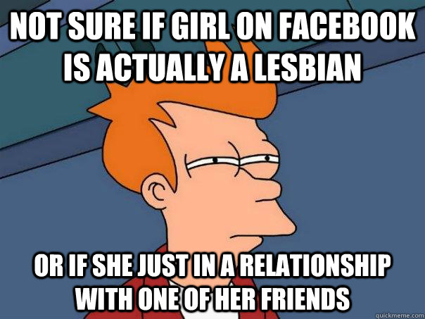 Not sure if girl on facebook is actually a lesbian  Or if she just in a relationship with one of her friends - Not sure if girl on facebook is actually a lesbian  Or if she just in a relationship with one of her friends  Futurama Fry