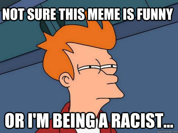 not sure this meme is funny Or I'm being a racist...  Futurama Fry