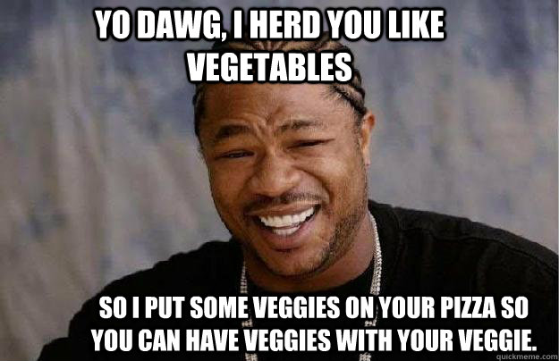 Yo dawg, I herd you like vegetables So I put some veggies on your pizza so you can have veggies with your veggie.  