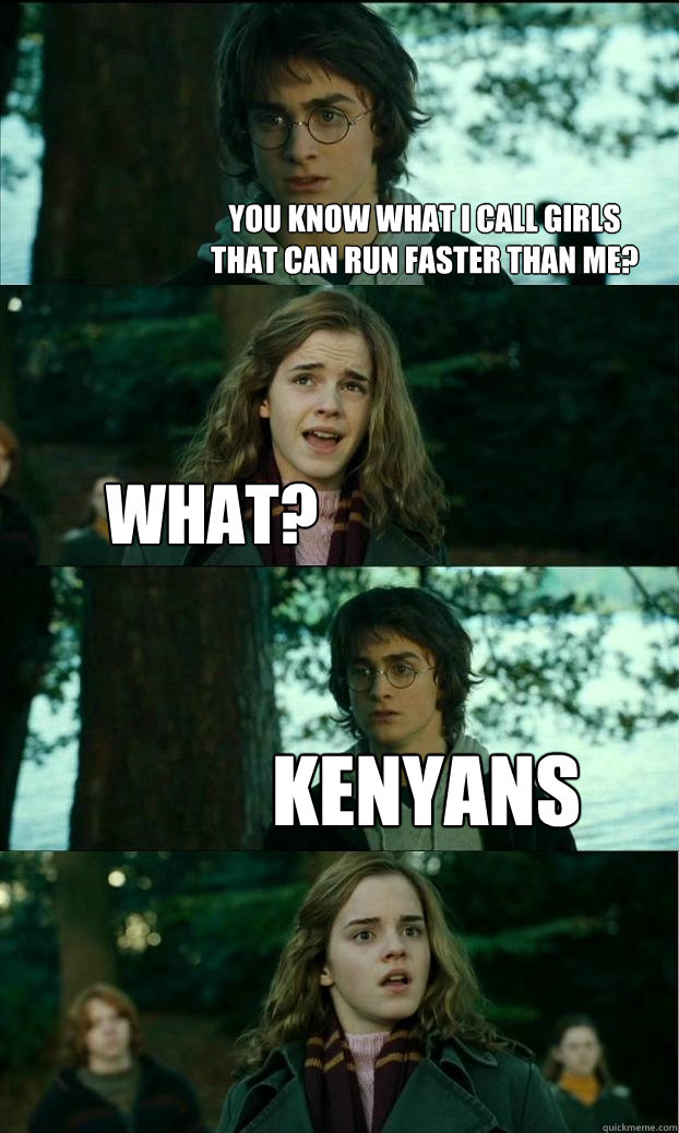 you know what i call girls
that can run faster than me? what? Kenyans  Horny Harry