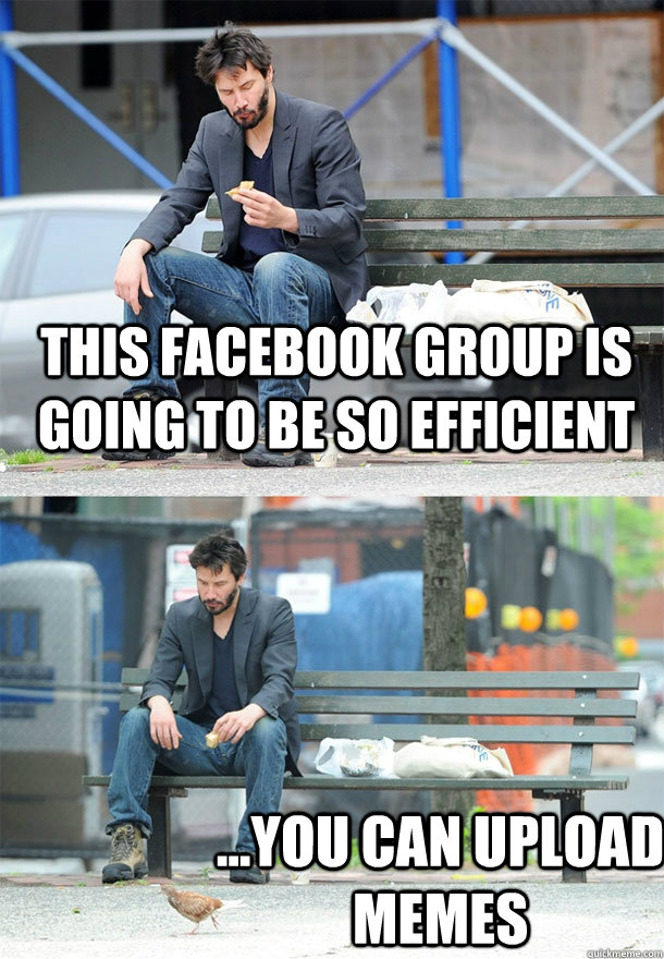 This Facebook Group is going to be so efficient ...you can upload memes  Sad Keanu