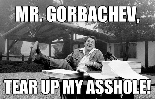 Mr. Gorbachev, tear up my asshole!  Ronald Reagan