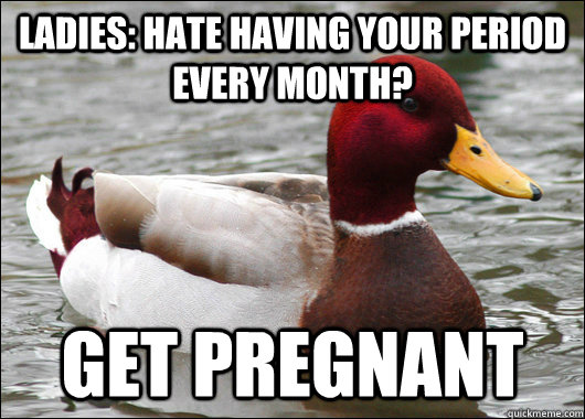 LADIES: Hate having your period every month? Get pregnant  Malicious Advice Mallard