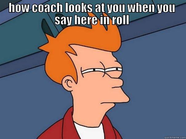 HOW COACH LOOKS AT YOU WHEN YOU SAY HERE IN ROLL  Futurama Fry