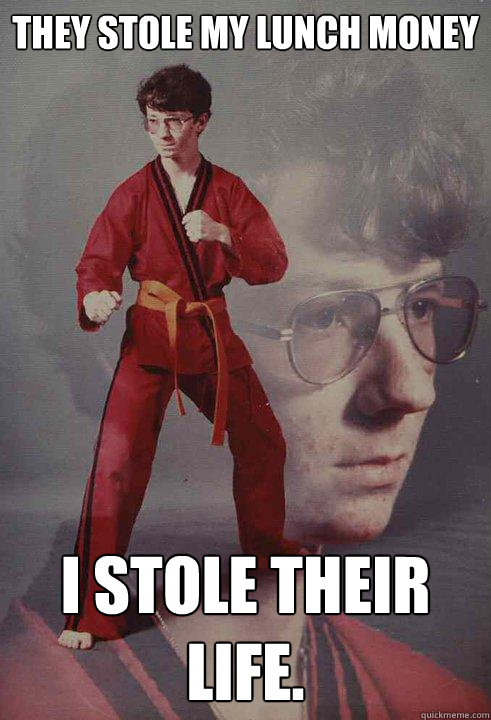 They stole my lunch money I stole their life.  Karate Kyle