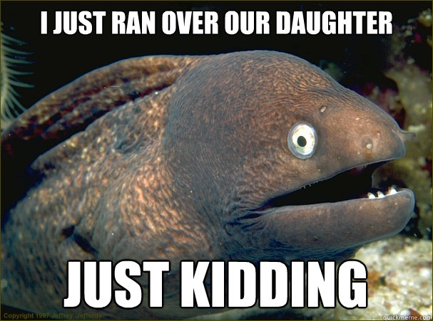 I just ran over our daughter just kidding Caption 3 goes here - I just ran over our daughter just kidding Caption 3 goes here  Bad Joke Eel