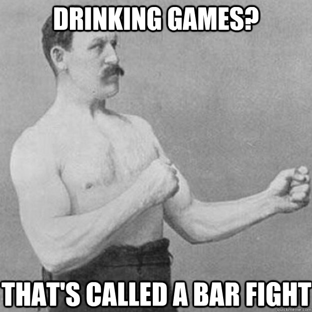 Drinking Games? That's called a bar fight - Drinking Games? That's called a bar fight  overly manly man