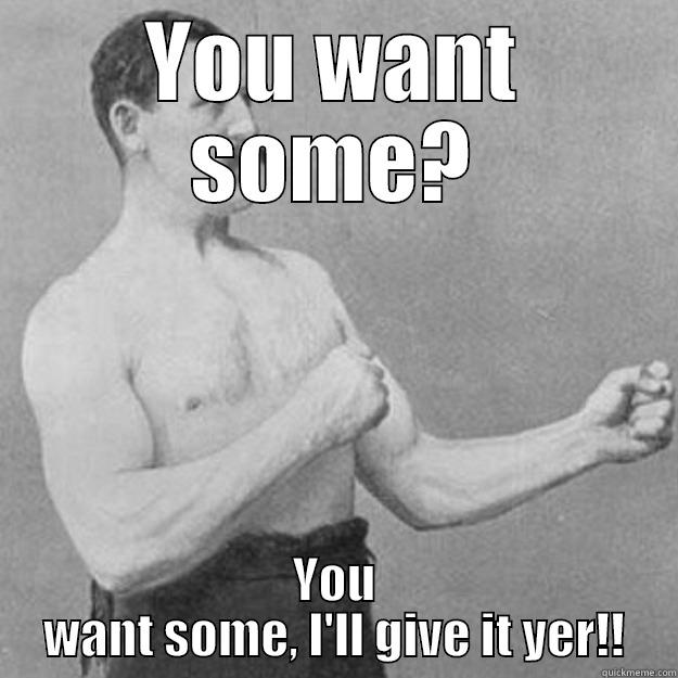 YOU WANT SOME? YOU WANT SOME, I'LL GIVE IT YER!! overly manly man