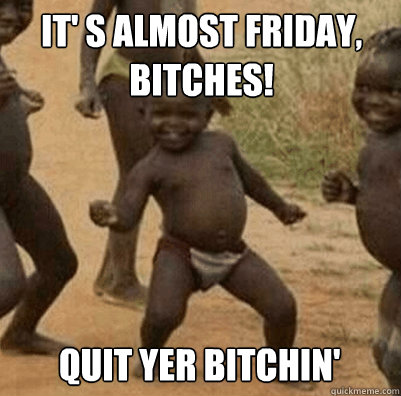 It' s almost friday, bitches! Quit yer bitchin'  Third World Success Kid