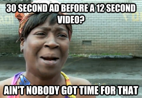 30 second ad before a 12 second video? Ain't nobody got time for that  aint nobody got time