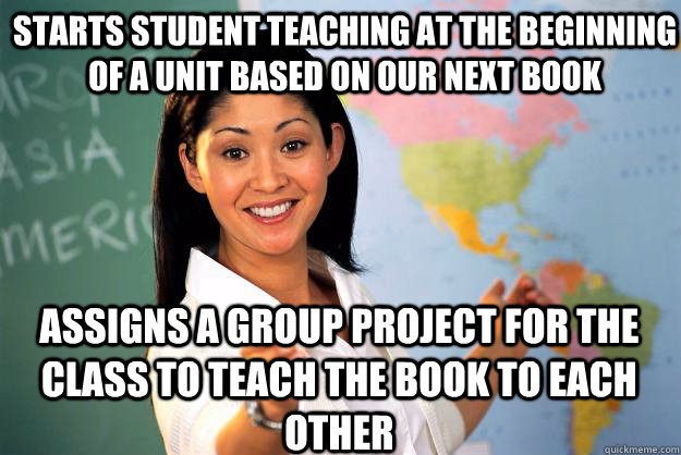 Starts Student teaching at the beginning of a unit based on our next book  Assigns a group project for the class to teach the book to each other   Unhelpful High School Teacher