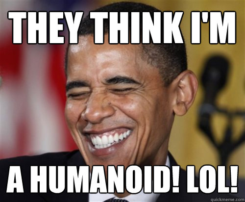 They think I'm a humanoid! LOL!  Scumbag Obama