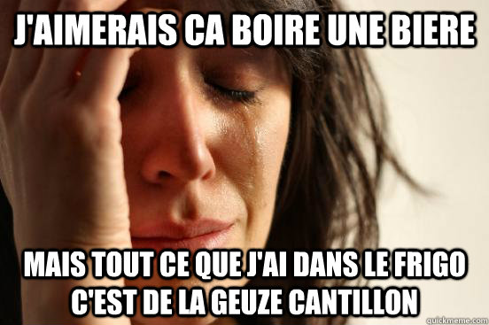 J'aimerais ca boire une biere Mais tout ce que j'ai dans le frigo c'est de la geuze cantillon  First World Problems