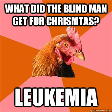 What did the blind man get for chrismtas?  Leukemia  Anti-Joke Chicken