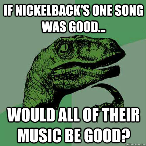 IF NICKELBACK'S ONE SONG WAS GOOD... WOULD ALL OF THEIR MUSIC BE GOOD?  Philosoraptor