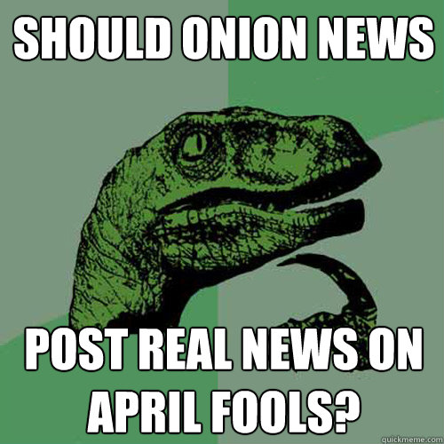 Should Onion news post real news on april fools?  Philosoraptor