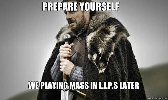 Prepare yourself we playing mass in L.I.P.S later - Prepare yourself we playing mass in L.I.P.S later  Prepare