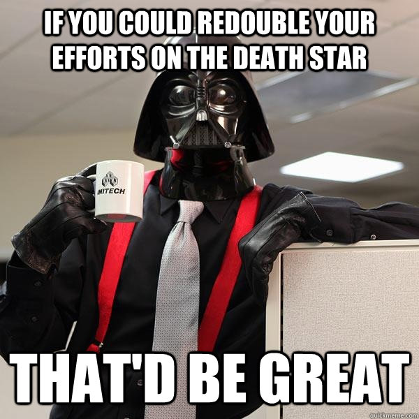 If you could redouble your efforts on the death star that'd be great - If you could redouble your efforts on the death star that'd be great  Darth Lumbergh
