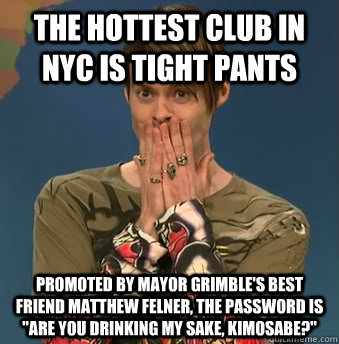 The hottest club in NYC is TIGHT PANTS Promoted by Mayor Grimble's best friend Matthew Felner, the password is 