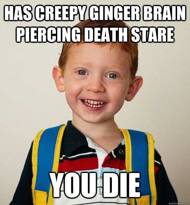 Has creepy ginger brain piercing death stare you die  