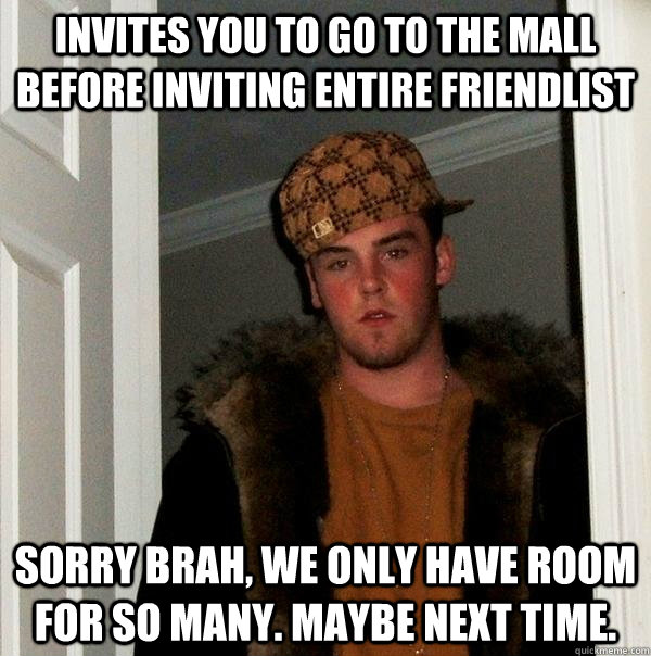 Invites you to go to the mall before inviting entire friendlist Sorry brah, we only have room for so many. Maybe next time.  Scumbag Steve