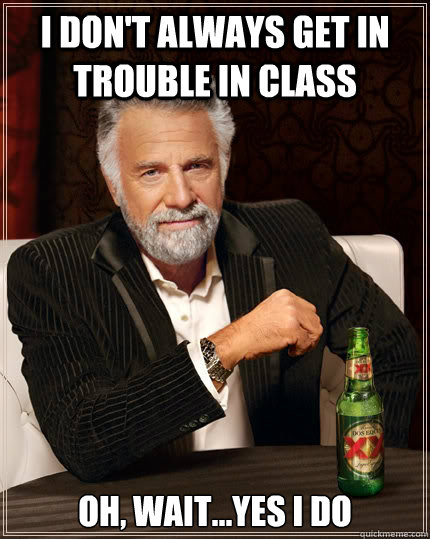 I don't always get in trouble in class Oh, wait...yes I do - I don't always get in trouble in class Oh, wait...yes I do  The Most Interesting Man In The World