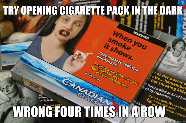 TRY OPENING CIGARETTE PACK IN THE DARK
 WRONG FOUR TIMES IN A ROW  Scumbag Canadian Cigarettes