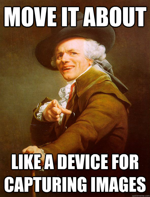 move it about like a device for capturing images  Joseph Ducreux