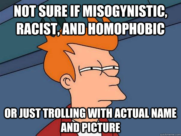 not sure if misogynistic, racist, and homophobic Or just trolling with actual name and picture - not sure if misogynistic, racist, and homophobic Or just trolling with actual name and picture  Futurama Fry