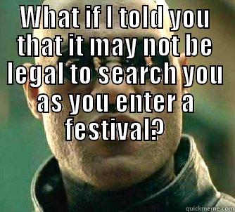 Festival Security - WHAT IF I TOLD YOU THAT IT MAY NOT BE LEGAL TO SEARCH YOU AS YOU ENTER A FESTIVAL?  Matrix Morpheus