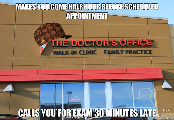 Makes you come half hour before scheduled appointment Calls you for exam 30 minutes late  Scumbag Doctors Office