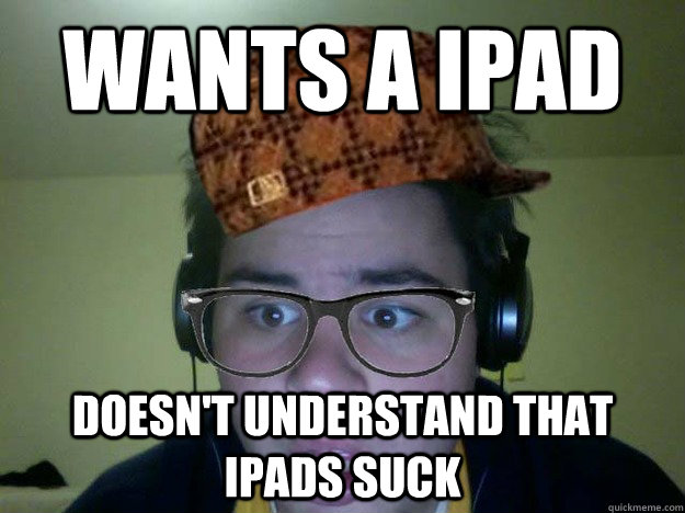 Wants a iPad DOesn't understand that Ipads suck - Wants a iPad DOesn't understand that Ipads suck  Scumbag Kullas