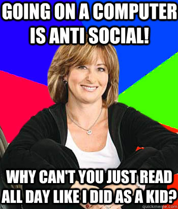 Going on a computer is anti social! Why can't you just read all day like I did as a kid?  Sheltering Suburban Mom