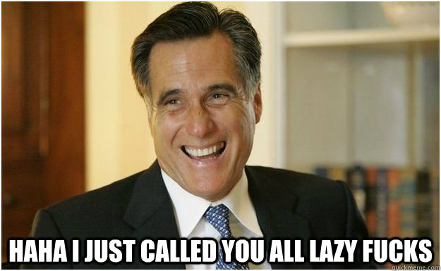 Haha I just called you all lazy fucks  Mitt Romney