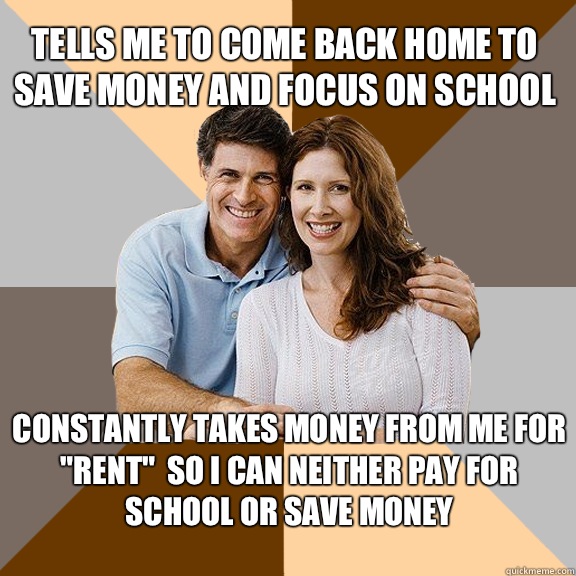 Tells me to come back home to save money and focus on school Constantly takes money from me for 