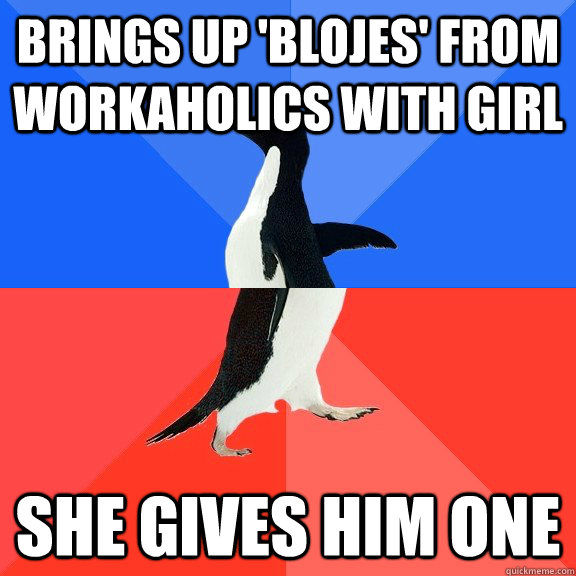 brings up 'blojes' from workaholics with girl she gives him one  Socially Awkward Awesome Penguin