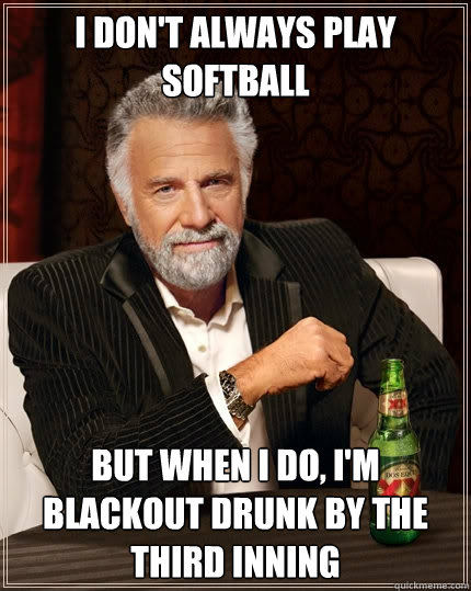 I don't always play softball But when I do, I'm blackout drunk by the third inning  The Most Interesting Man In The World