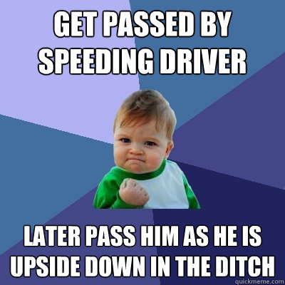 get passed by speeding driver later pass him as he is upside down in the ditch  Success Kid