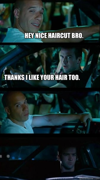 Hey nice haircut bro. Thanks I like your hair too.     - Hey nice haircut bro. Thanks I like your hair too.      Fast and Furious