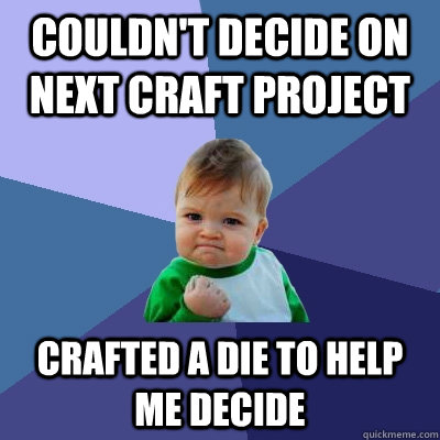 Couldn't decide on next craft project Crafted a die to help me decide  Success Kid