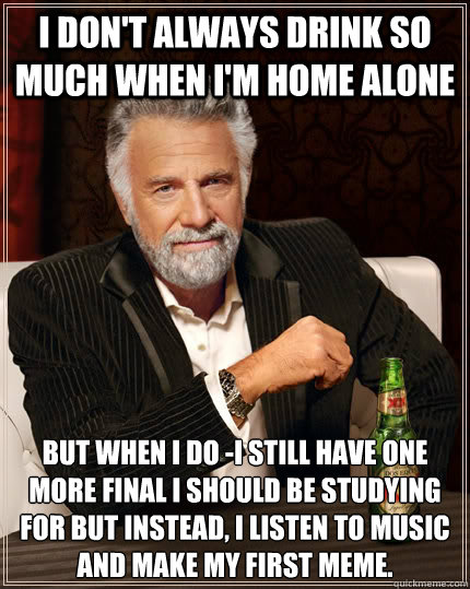 I don't always drink so much when I'm home alone but when I do -I still have one more final I should be studying for but instead, I listen to music and make my first meme.  The Most Interesting Man In The World